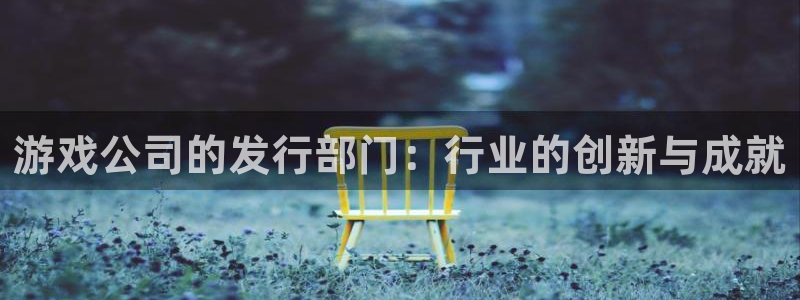 广东杏耀电子科技有限公司 联系电话：游戏公司的发行部门：行业的创新与成就