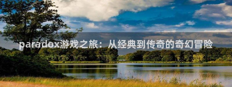 杏耀电子商务有限公司地址：paradox游戏之旅：从经典到传奇的奇幻冒险