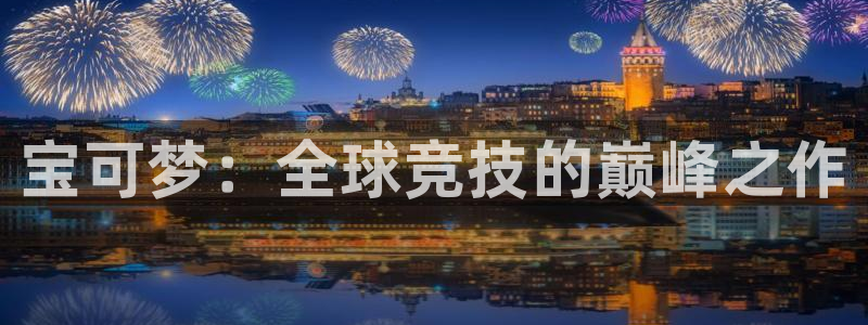 杏耀平台：宝可梦：全球竞技的巅峰之作